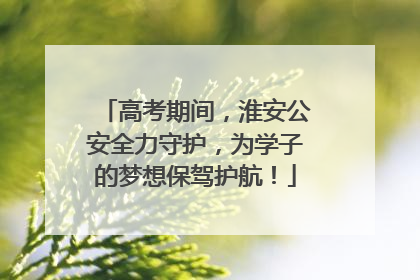 高考期间，淮安公安全力守护，为学子的梦想保驾护航！