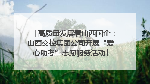 高质量发展看山西国企：山西交控集团公司开展“爱心助考”志愿服务活动