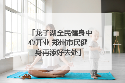 龙子湖全民健身中心开业 郑州市民健身再添好去处