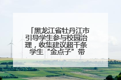 黑龙江省牡丹江市引导学生参与校园治理，收集建议超千条 学生“金点子”带来学校“新样子”