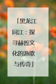 黑龙江同江：探寻赫哲文化的渔歌与传奇