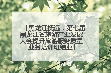 黑龙江抚远：第七届黑龙江省旅游产业发展大会提升旅游服务质量业务培训班结业