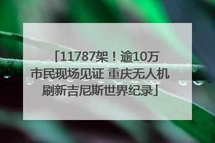 11787架！逾10万市民现场见证 重庆无人机刷新吉尼斯世界纪录