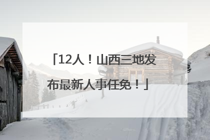 12人！山西三地发布最新人事任免！