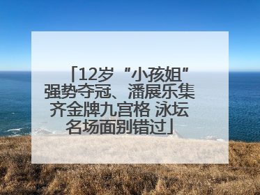 12岁“小孩姐”强势夺冠、潘展乐集齐金牌九宫格 泳坛名场面别错过