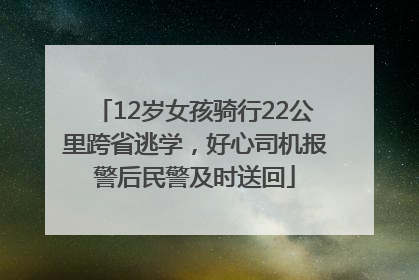 12岁女孩骑行22公里跨省逃学，好心司机报警后民警及时送回