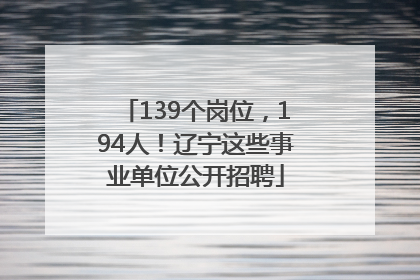 139个岗位，194人！辽宁这些事业单位公开招聘