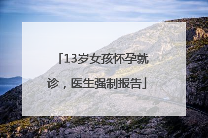 13岁女孩怀孕就诊，医生强制报告