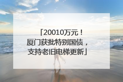 20010万元！厦门获批特别国债，支持老旧电梯更新