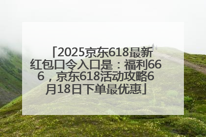 2025京东618最新红包口令入口是：福利666，京东618活动攻略6月18日下单最优惠