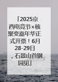 2025京西电竞节×核聚变嘉年华正式开票！6月28-29日，石景山首钢园见