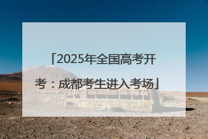 2025年全国高考开考：成都考生进入考场
