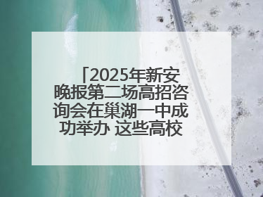 2025年新安晚报第二场高招咨询会在巢湖一中成功举办 这些高校公布招生计划