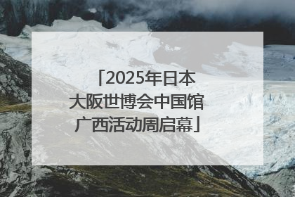 2025年日本大阪世博会中国馆广西活动周启幕