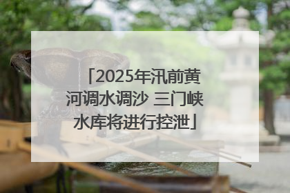 2025年汛前黄河调水调沙 三门峡水库将进行控泄