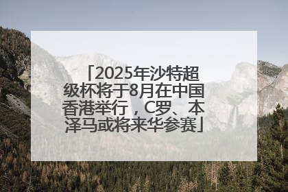 2025年沙特超级杯将于8月在中国香港举行，C罗、本泽马或将来华参赛