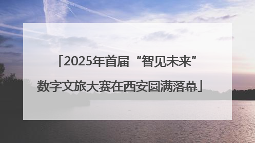 2025年首届“智见未来”数字文旅大赛在西安圆满落幕