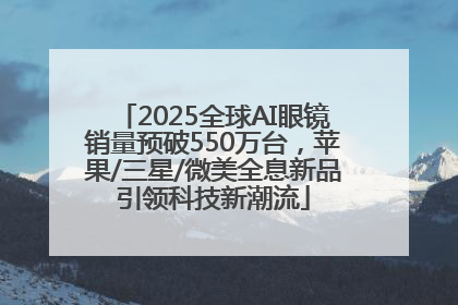 2025全球AI眼镜销量预破550万台，苹果/三星/微美全息新品引领科技新潮流