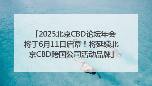 2025北京CBD论坛年会将于6月11日启幕！将延续北京CBD跨国公司活动品牌
