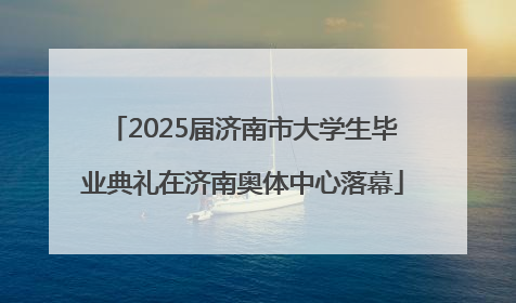 2025届济南市大学生毕业典礼在济南奥体中心落幕