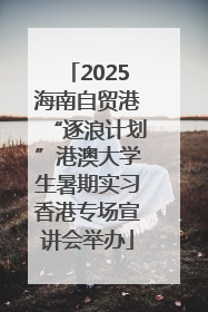 2025海南自贸港“逐浪计划”港澳大学生暑期实习香港专场宣讲会举办