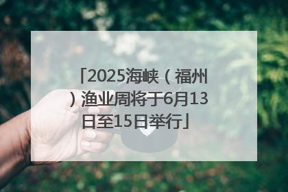 2025海峡（福州）渔业周将于6月13日至15日举行