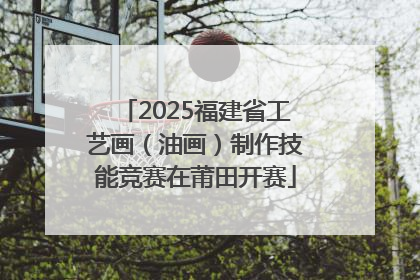2025福建省工艺画（油画）制作技能竞赛在莆田开赛