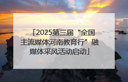 2025第三届“全国主流媒体河南教育行”融媒体采风活动启动