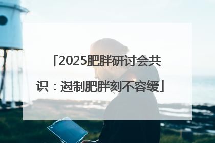 2025肥胖研讨会共识：遏制肥胖刻不容缓