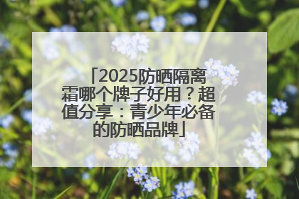 2025防晒隔离霜哪个牌子好用？超值分享：青少年必备的防晒品牌