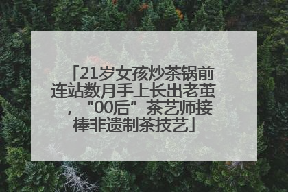 21岁女孩炒茶锅前连站数月手上长出老茧，“00后”茶艺师接棒非遗制茶技艺