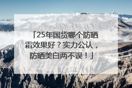 25年国货哪个防晒霜效果好？实力公认，防晒美白两不误！