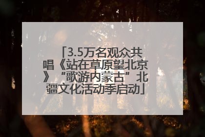 3.5万名观众共唱《站在草原望北京》“歌游内蒙古”北疆文化活动季启动
