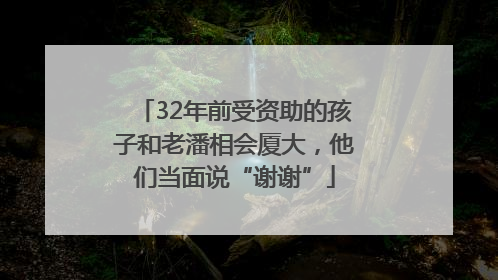 32年前受资助的孩子和老潘相会厦大，他们当面说“谢谢”