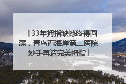 33年拇指缺憾终得圆满，青岛西海岸第二医院妙手再造完美拇指