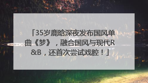 35岁鹿晗深夜发布国风单曲《梦》，融合国风与现代R&B，还首次尝试戏腔！