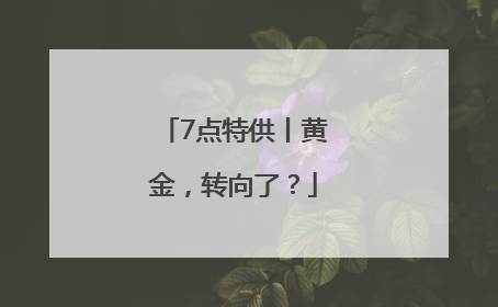 7点特供丨黄金，转向了？