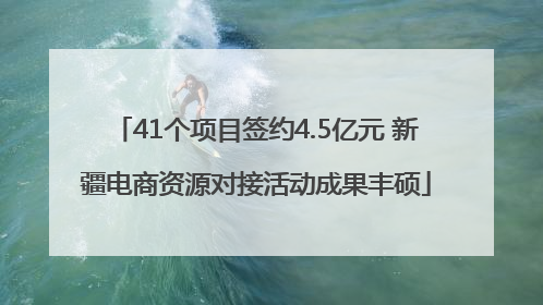 41个项目签约4.5亿元 新疆电商资源对接活动成果丰硕