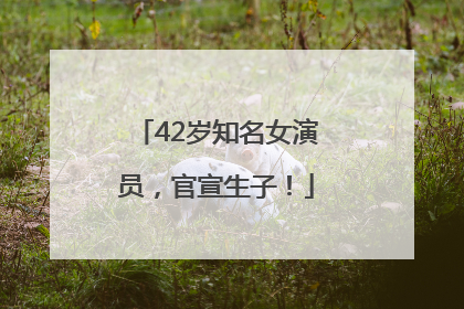 42岁知名女演员，官宣生子！