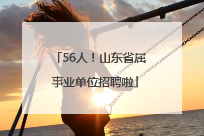56人！山东省属事业单位招聘啦