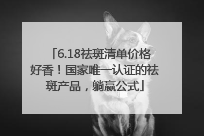 6.18祛斑清单价格好香！国家唯一认证的祛斑产品，躺赢公式