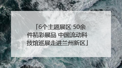 6个主题展区 50余件精彩展品 中国流动科技馆巡展走进兰州新区