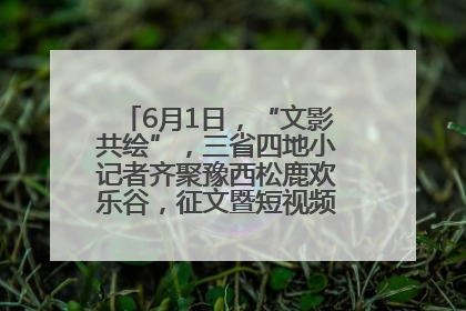 6月1日，“文影共绘”，三省四地小记者齐聚豫西松鹿欢乐谷，征文暨短视频大赛精彩启幕！