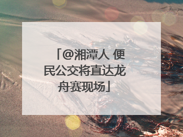 @湘潭人 便民公交将直达龙舟赛现场
