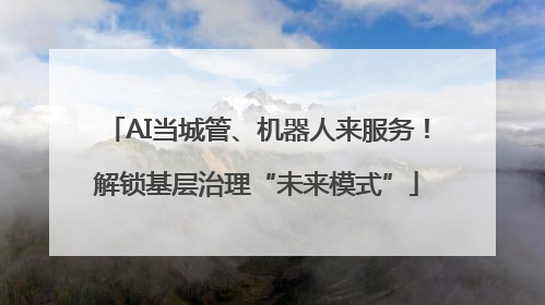 AI当城管、机器人来服务！解锁基层治理“未来模式”