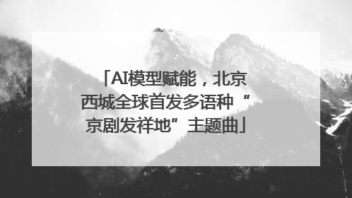 AI模型赋能，北京西城全球首发多语种“京剧发祥地”主题曲