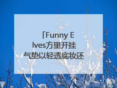 Funny Elves方里开挂气垫以轻透底妆还原夏日自然妆造