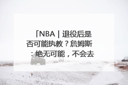 NBA｜退役后是否可能执教？詹姆斯：绝无可能，不会去执教任何球队