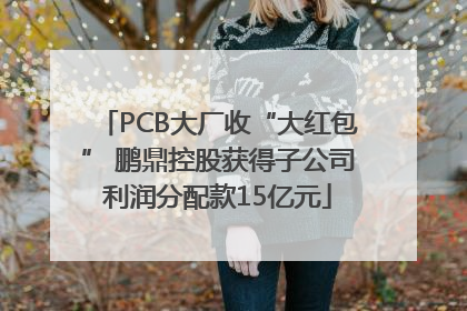 PCB大厂收“大红包” 鹏鼎控股获得子公司利润分配款15亿元