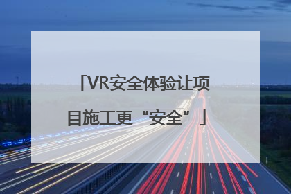 VR安全体验让项目施工更“安全”
